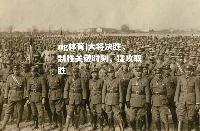 大将决胜，制胜关键时刻，猛攻取胜