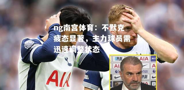ng南宫体育：不默克疲态显著，主力球员需迅速调整状态