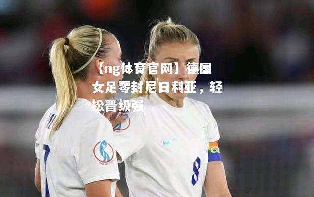 德国女足零封尼日利亚，轻松晋级强