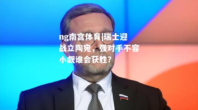 瑞士迎战立陶宛，强对手不容小觑谁会获胜？