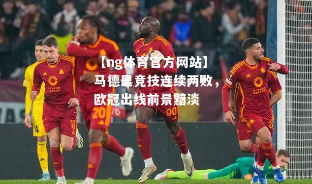 马德里竞技连续两败，欧冠出线前景黯淡