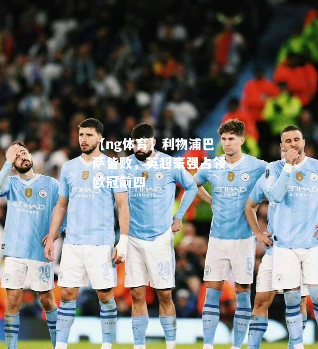 【ng体育】利物浦巴萨皆败，英超豪强占领欧冠前四