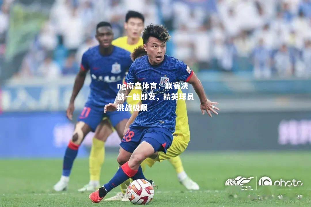 ng南宫体育：联赛决战一触即发，精英球员挑战极限