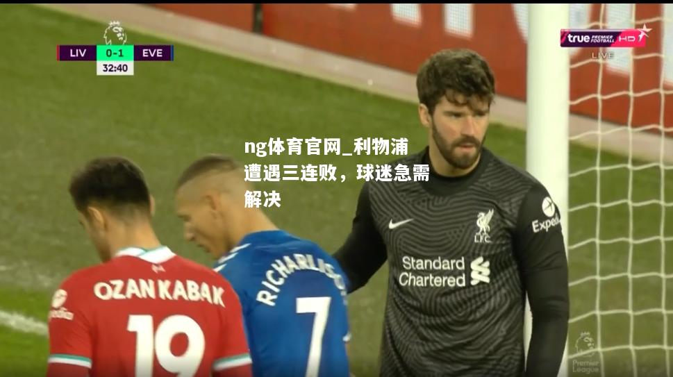 ng体育官网_利物浦遭遇三连败，球迷急需解决