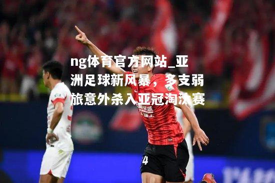 ng体育官方网站_亚洲足球新风暴，多支弱旅意外杀入亚冠淘汰赛