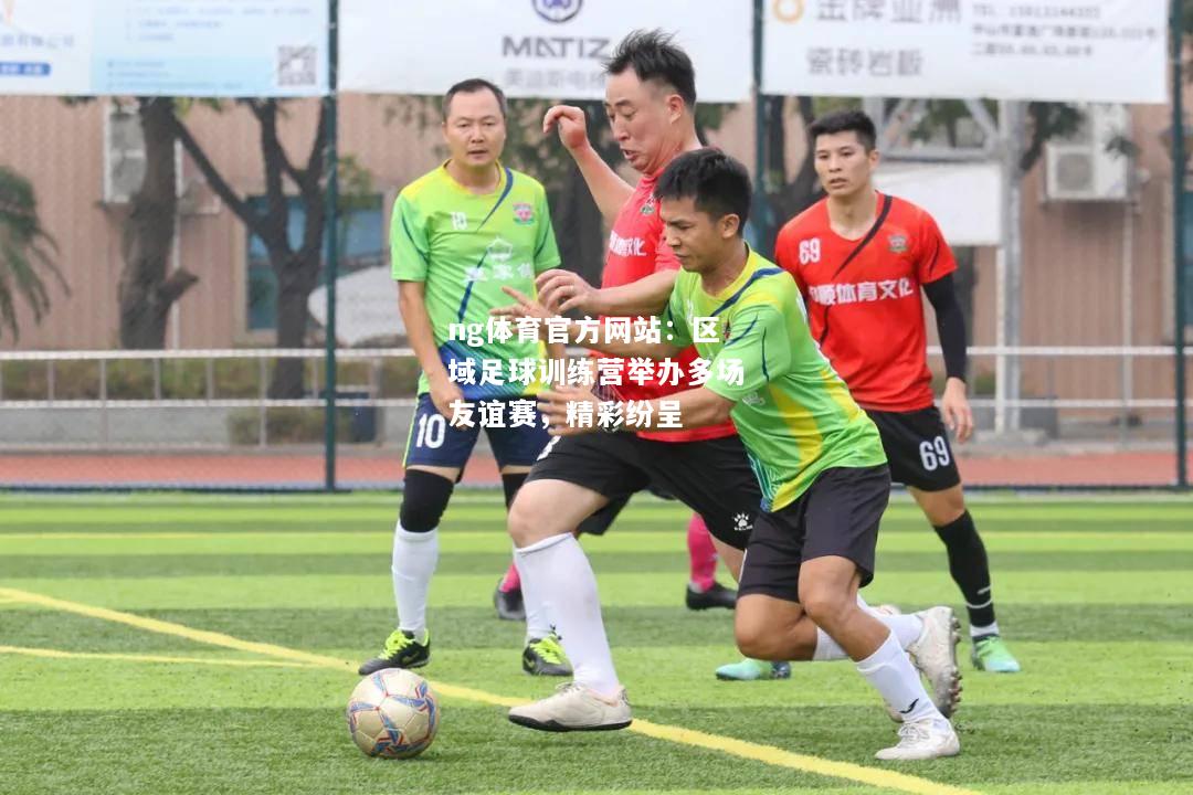 ng体育官方网站：区域足球训练营举办多场友谊赛，精彩纷呈