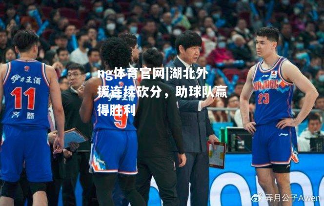 ng体育官网|湖北外援连续砍分，助球队赢得胜利