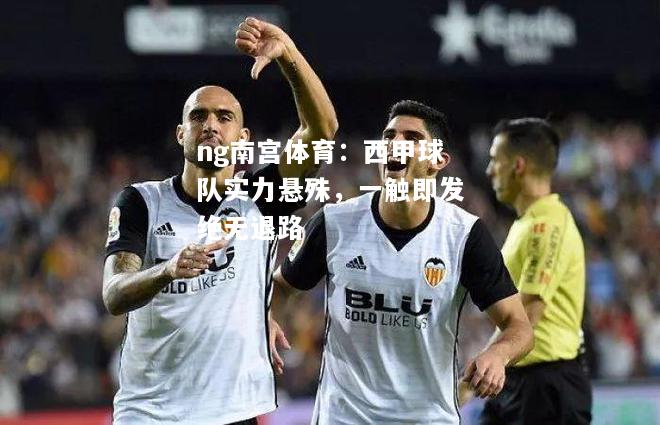 ng南宫体育：西甲球队实力悬殊，一触即发绝无退路